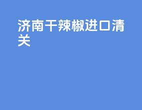 济南干辣椒进口清关