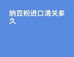 纳豆粉进口清关多久