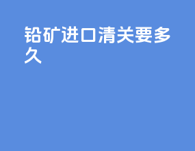 铅矿进口清关要多久