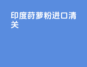 印度莳萝粉进口清关