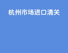 杭州市场进口清关
