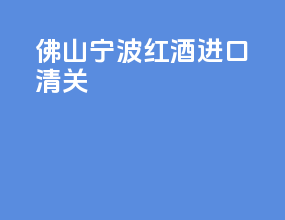 佛山宁波红酒进口清关