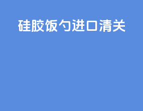 硅胶饭勺进口清关