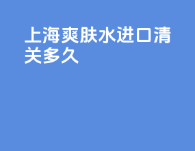 上海爽肤水进口清关多久