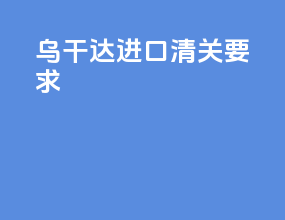 乌干达进口清关要求