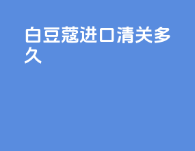 白豆蔻进口清关多久