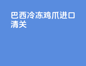 巴西冷冻鸡爪进口清关