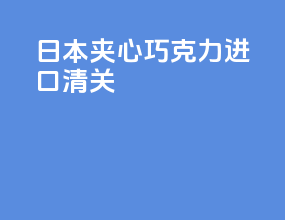 日本夹心巧克力进口清关