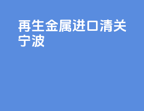 再生金属进口清关宁波