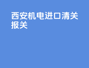 西安机电进口清关报关