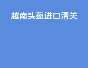 越南头盔进口清关