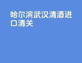 哈尔滨武汉清酒进口清关