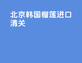 北京韩国榴莲进口清关