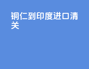 铜仁到印度进口清关