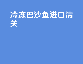 冷冻巴沙鱼进口清关