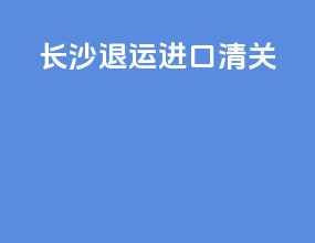 长沙退运进口清关