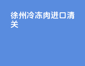徐州冷冻肉进口清关