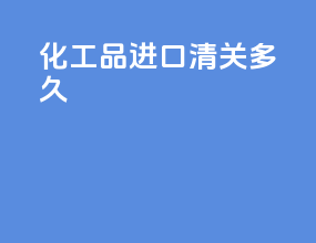 化工品进口清关多久