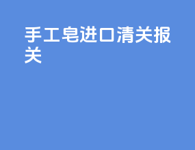 手工皂进口清关报关