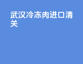 威海冷冻肉进口清关