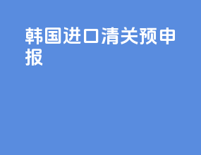 韩国进口清关预申报