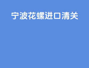 宁波花螺进口清关