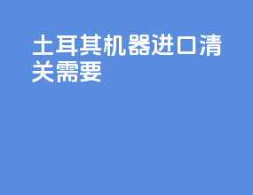土耳其机器进口清关需要
