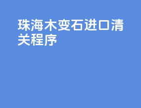 珠海木变石进口清关程序