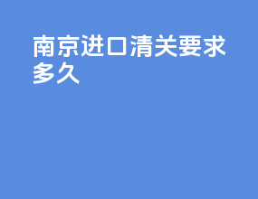 南京进口清关要求多久