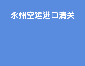 永州空运进口清关