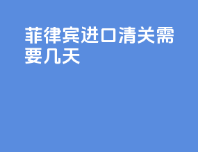 菲律宾进口清关需要几天