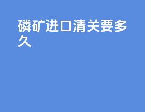 磷矿进口清关要多久