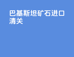 巴基斯坦矿石进口清关