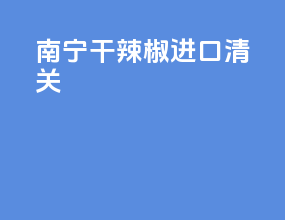 南宁干辣椒进口清关