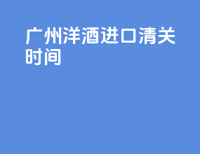 广州洋酒进口清关时间