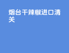 烟台干辣椒进口清关