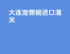 大连宠物粮进口清关