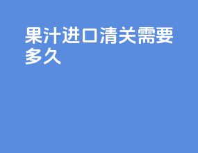 果汁进口清关需要多久