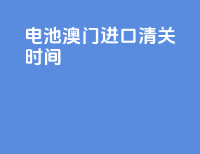电池澳门进口清关时间