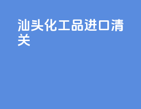 汕头化工品进口清关