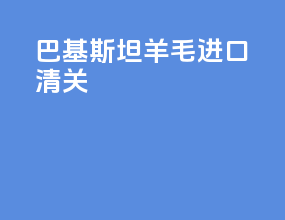 巴基斯坦羊毛进口清关