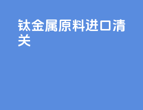钛金属原料进口清关