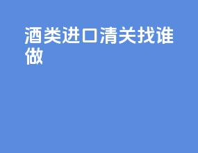 酒类进口清关找谁做