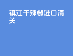 镇江干辣椒进口清关