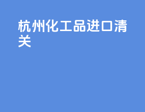 杭州化工品进口清关