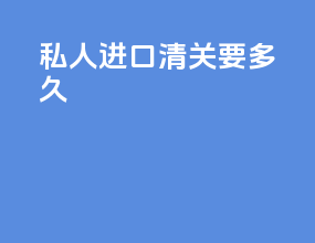 私人进口清关要多久