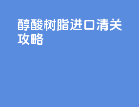 醇酸树脂进口清关攻略