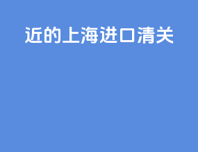 近的上海进口清关
