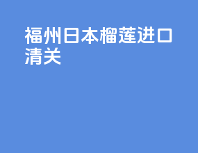 福州日本榴莲进口清关