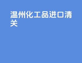 温州化工品进口清关